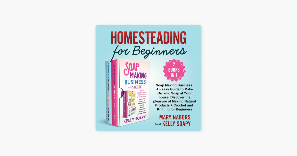 Homesteading For Beginners 2 Books In 1 Soap Making Business An Easy Guide To Make Organic Soap At Your House Discover The Pleasure Of Making Natural Products Crochet And Knitting For Beginners On