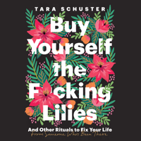 Tara Schuster - Buy Yourself the F*cking Lilies: And Other Rituals to Fix Your Life, from Someone Who's Been There (Unabridged) artwork