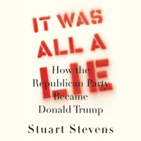 Stuart Stevens - It Was All a Lie: How the Republican Party Became Donald Trump (Unabridged) artwork