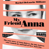 Rachel DeLoache Williams - My Friend Anna: The True Story of the Fake Heiress Who Conned Me and Half of New York City (Unabridged) artwork