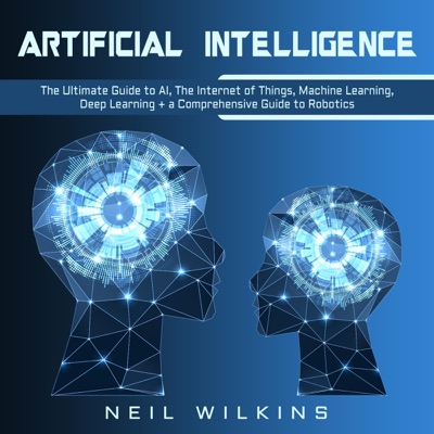Artificial Intelligence: The Ultimate Guide to AI, the Internet of Things, Machine Learning, Deep Learning + a Comprehensive Guide to Robotics (Unabridged)