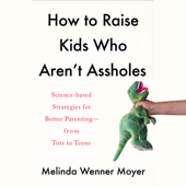How to Raise Kids Who Aren't Assholes: Science-Based Strategies for Better Parenting--from Tots to Teens (Unabridged) - Melinda Wenner Moyer