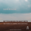 Better Never to Have Been : The Harm of Coming into Existence - David Benatar
