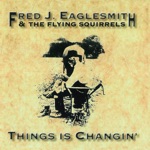 Fred Eaglesmith - Things Is Changin' (feat. The Flying Squirrels)