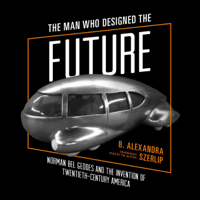 B. Alexandra Szerlip - The Man Who Designed the Future: Norman Bel Geddes and the Invention of Twentieth-Century America artwork
