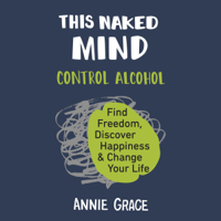 Annie Grace - This Naked Mind: Control Alcohol, Find Freedom, Discover Happiness, and Change Your Life (Unabridged) artwork