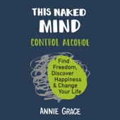 This Naked Mind: Control Alcohol, Find Freedom, Discover Happiness, and Change Your Life (Unabridged) - Annie Grace