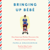 Bringing Up Bébé: One American Mother Discovers the Wisdom of French Parenting (Unabridged) - Pamela Druckerman