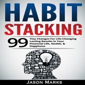 Habit Stacking: 99 Tiny Changes for Life-Changing Lasting Results in Your Financial Life, Health, &amp; Happiness: Small Habits &amp; High Performance Habits Series, Book 3 (Unabridged) - jason marks Cover Art