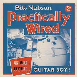 Practically Wired (Or How I Became Guitar Boy) - Bill Nelson Practically Wired (Or How I Became Guitar Boy) - Bill Nelson