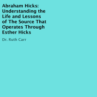 Dr. Ruth Carr - Abraham Hicks: Understanding the Life and Lessons of the Source That Operates Through Esther Hicks (Unabridged) artwork