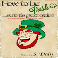 S Daly - How to Be Irish...Sure Tis Great Craic!: A Humourous Guide to All Things Irish (Unabridged) artwork