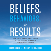 Scott Gillis, Lee Mergy & Joe Shalleck - Beliefs, Behaviors, And Results: The Chief Executive's Guide to Delivering Superior Shareholder Value (Unabridged) artwork