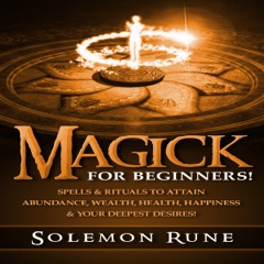 Magick for Beginners!: Spells & Rituals to Attain Abundance, Wealth, Health, Happiness & Your Deepest Desires! (Unabridged)