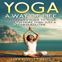 Sara Elliott Price - Yoga: A Way of Life: A Beginner's Guide to Yoga: So Much More Than Just a Fitness Routine (Unabridged) artwork