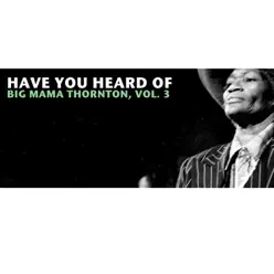 Have You Heard of Big Mama Thornton, Vol. 3 - Big Mama Thornton Have You Heard of Big Mama Thornton, Vol. 3 - Big Mama Thornton