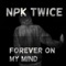 Forever on My Mind - Npk Twice lyrics