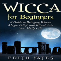 Edith Yates - Wicca for Beginners: A Guide to Bringing Wiccan Magic, Beliefs, and Rituals into Your Daily Life (Unabridged) artwork
