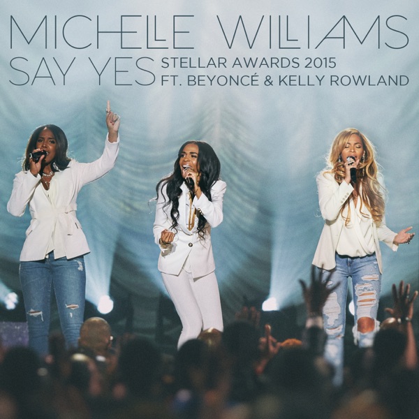 Say Yes (Stellar Awards 2015) [Live] [feat. Beyoncé & Kelly Rowland] - Single - Michelle Williams