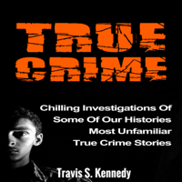 Travis S. Kennedy - True Crime: Chilling Investigations of Some of Our Histories Most Unfamiliar True Crime Stories  (Unabridged) artwork