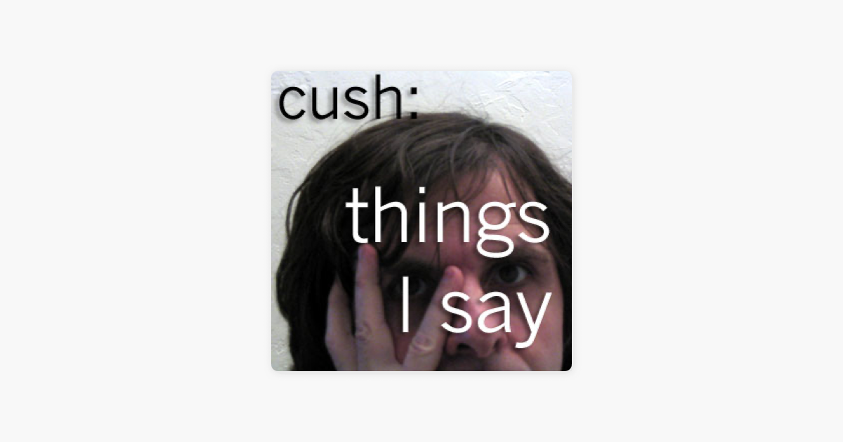 Cush:things I Say On Apple Podcasts