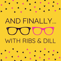 And Finally... with Ribs and Dill podcast