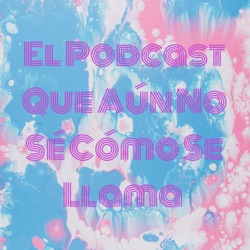 El Podcast Que Aún No Sé Cómo Se Llama 