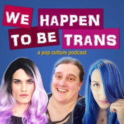 We Happen To Be Trans ...A Pop Culture Podcast