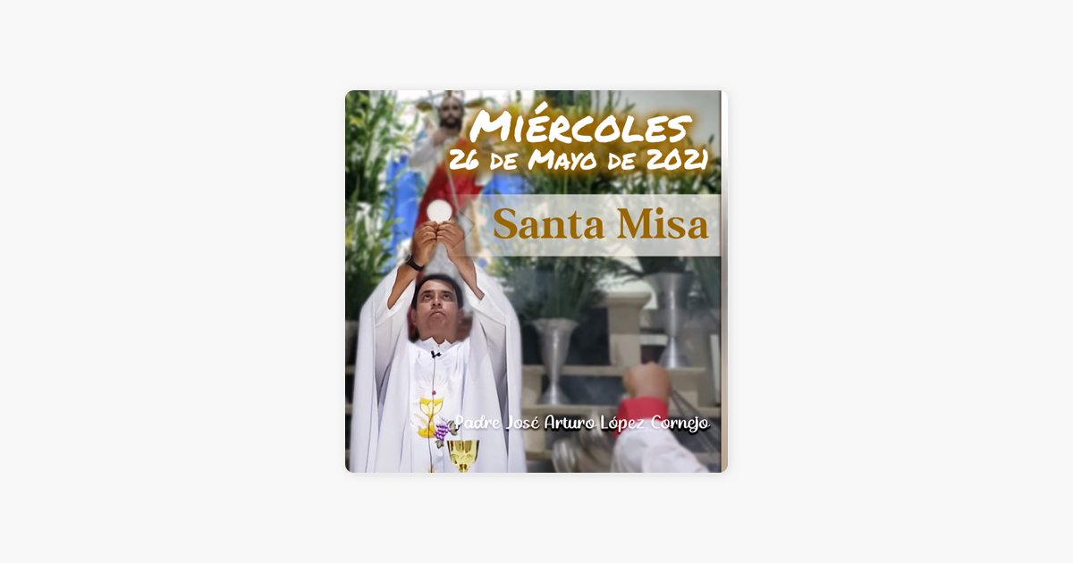 Padre José Arturo López Cornejo: ✓ MISA DE HOY miércoles 26 de mayo 2021 - Padre  Arturo Cornejo on Apple Podcasts