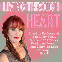 𝗟𝗶𝘃𝗶𝗻𝗴 𝗧𝗵𝗿𝗼𝘂𝗴𝗵 𝗛𝗲𝗮𝗿𝘁 - Sharing My Story As I Heal My Soul, Surrender into My Feminine Power, and Learn to Live Through Heart