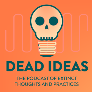 Dead Ideas: The History of Extinct Thoughts and Practices podcast