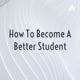 How to be a better student