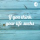 If you think your life sucks