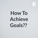 How To Achieve Goals?? 