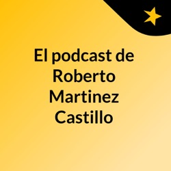 El podcast de Roberto Martinez Castillo