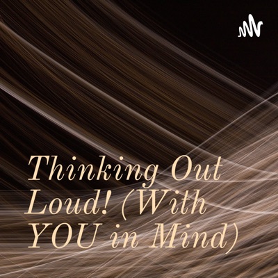 thinking out loud! (with YOU in mind)