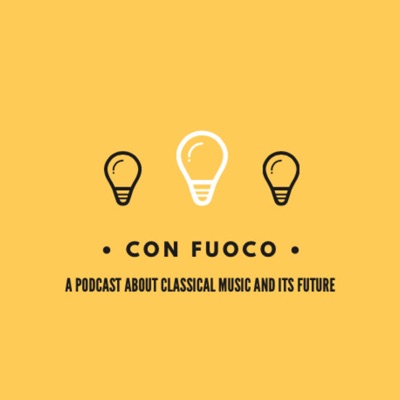 Con Fuoco: A Podcast about Classical Music and its Future Con Fuoco: A Podcast about Classical Music and its Future