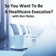 So You Want To Be A Healthcare Executive?