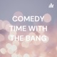 COMEDY TIME WITH THE BANG
