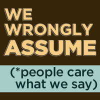 We Wrongly Assume (People Care What We Say) podcast