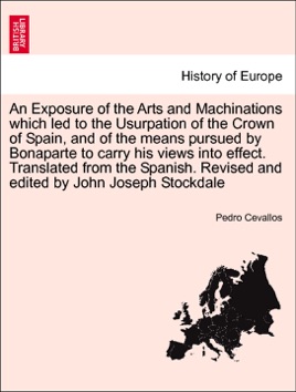 An Exposure of the Arts and Machinations which led to the Usurpation of the Crown of Spain, and of the means pursued by Bonaparte to carry his views into effect. Translated from the Spanish. Revised and edited by John Joseph Stockdale