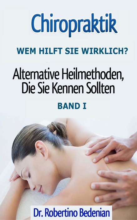 Chiropraktik - Wem Hilft Sie Wirklich? - Alternative Heilmethoden, Die Sie Kennen Sollten (Band I)