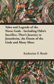 Tales and Legends of the Norse Gods - Including Odin's Sacrifice, Thor's Journey in Jötunheim, the Doom of the Gods and Many More - Katherine F. Boult