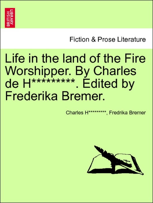 Life in the land of the Fire Worshipper. By Charles de H*********. Edited by Frederika Bremer. VOL. II