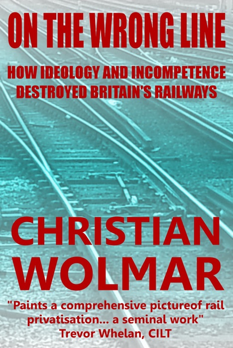 On the Wrong Line: How Ideology and Incompetence Destroyed Britain's Railways