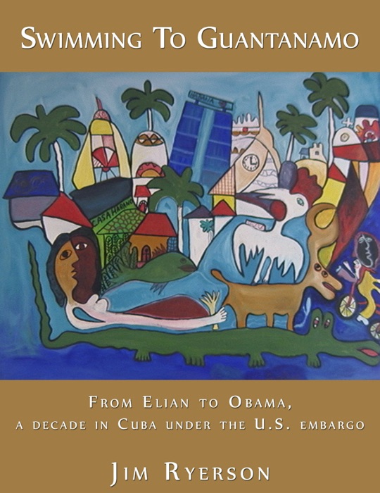 Swimming To Guantanamo: From Elian to Obama A Decade in Cuba under the U.S. Embargo