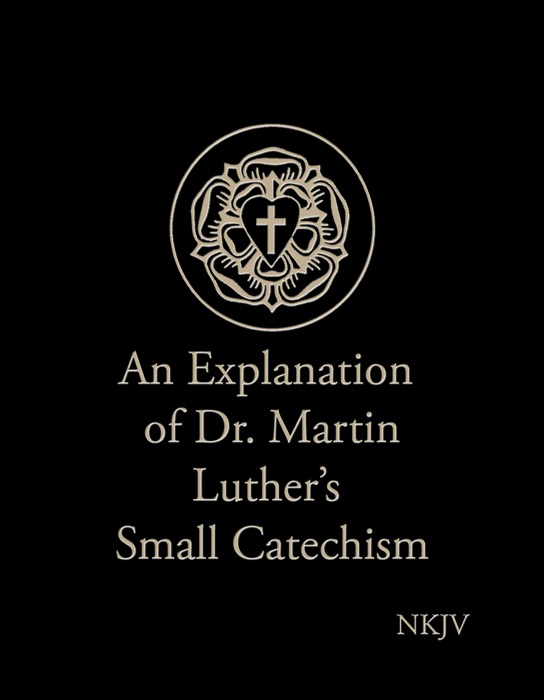 An Explanation of Dr. Martin Luther’s Small Catechism (NKJV)