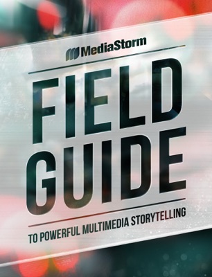 MediaStorm Field Guide to Powerful Multimedia Storytelling