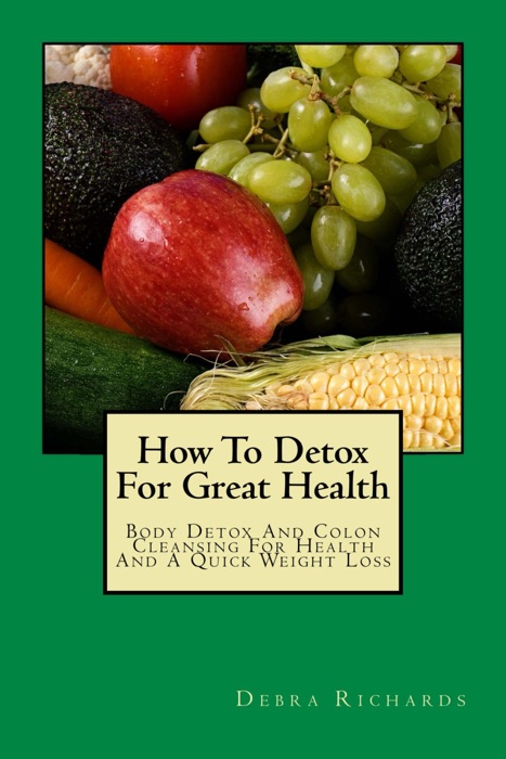 How To Detox For Great Health: Body Detox And Colon Cleansing For Health And A Quick Weight Loss