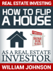 Real Estate Investing: How to Flip a House as a Real Estate Investor - William Johnson